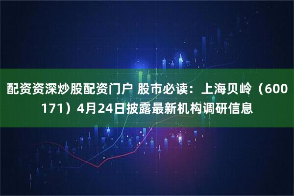 配资资深炒股配资门户 股市必读：上海贝岭（600171）4月24日披露最新机构调研信息
