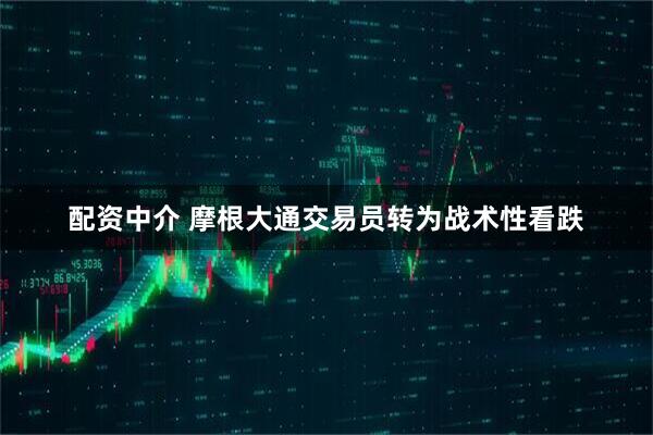 配资中介 摩根大通交易员转为战术性看跌