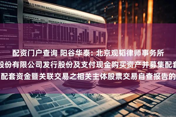 配资门户查询 阳谷华泰: 北京观韬律师事务所关于山东阳谷华泰化工股份有限公司发行股份及支付现金购买资产并募集配套资金暨关联交易之相关主体股票交易自查报告的专项核查意见内容摘要