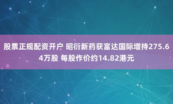 股票正规配资开户 昭衍新药获富达国际增持275.64万股 每股作价约14.82港元