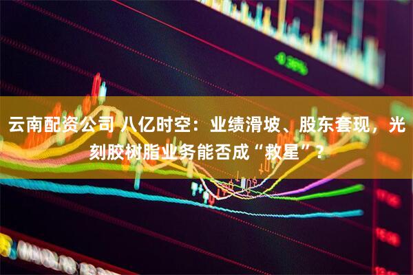 云南配资公司 八亿时空：业绩滑坡、股东套现，光刻胶树脂业务能否成“救星”？