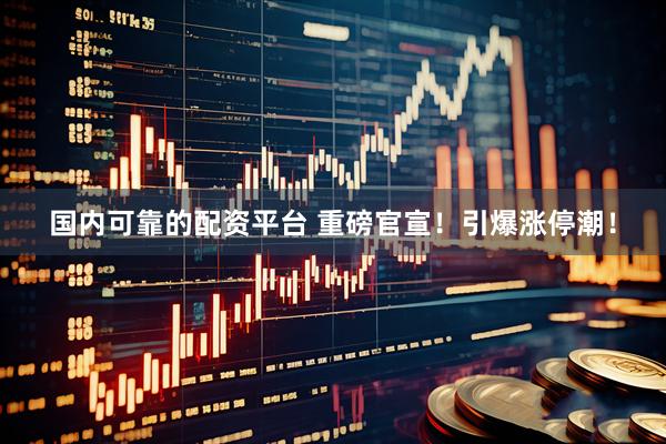 国内可靠的配资平台 重磅官宣！引爆涨停潮！