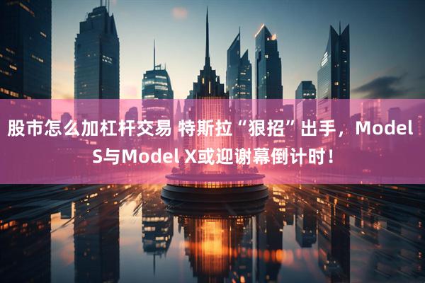 股市怎么加杠杆交易 特斯拉“狠招”出手，Model S与Model X或迎谢幕倒计时！