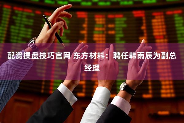 配资操盘技巧官网 东方材料：聘任韩雨辰为副总经理