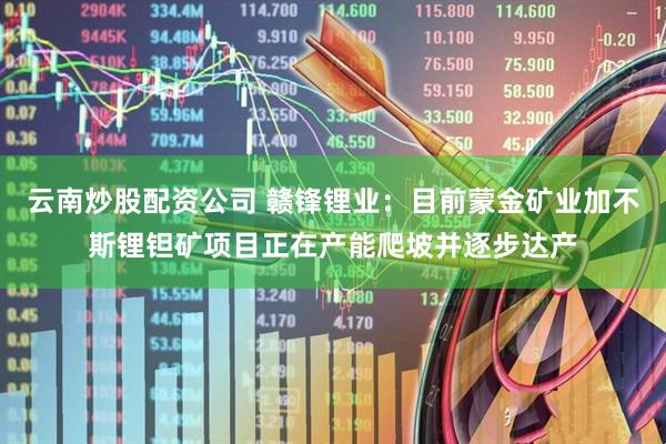 云南炒股配资公司 赣锋锂业：目前蒙金矿业加不斯锂钽矿项目正在产能爬坡并逐步达产