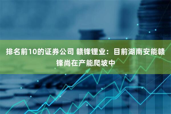 排名前10的证券公司 赣锋锂业：目前湖南安能赣锋尚在产能爬坡中