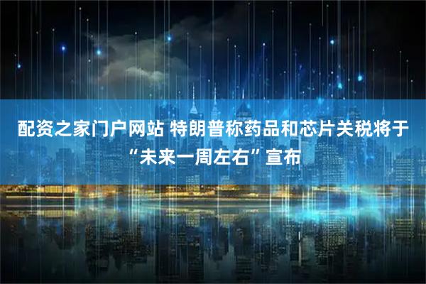 配资之家门户网站 特朗普称药品和芯片关税将于“未来一周左右”宣布