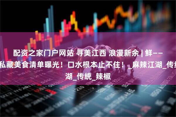 配资之家门户网站 寻美江西 浪漫新余 | 鲜——新余人私藏美食清单曝光！口水根本止不住！_麻辣江湖_传统_辣椒