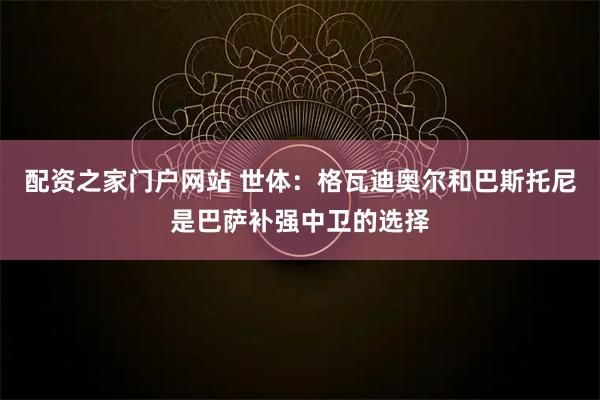配资之家门户网站 世体:格瓦迪奥尔和巴斯托尼是巴萨补强中卫的选择