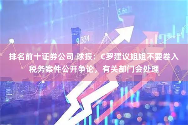 排名前十证券公司 球报:C罗建议姐姐不要卷入税务案件公开争论,有关部门会处理