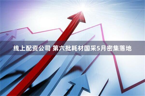线上配资公司 第六批耗材国采5月密集落地