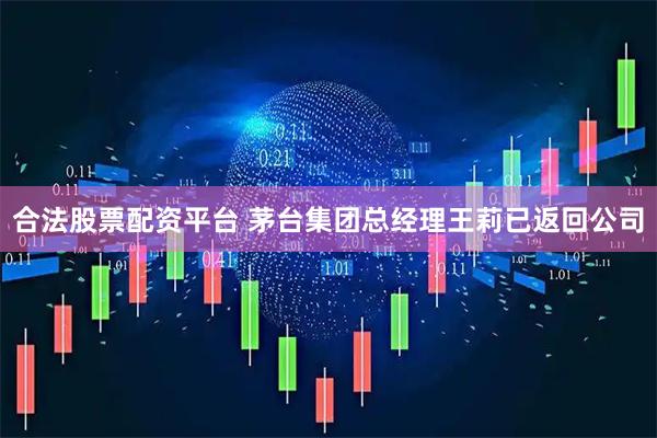 合法股票配资平台 茅台集团总经理王莉已返回公司