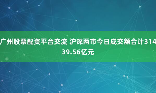 广州股票配资平台交流 沪深两市今日成交额合计31439.56亿元
