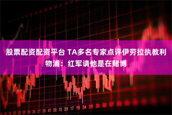 股票配资配资平台 TA多名专家点评伊劳拉执教利物浦:红军请他是在赌博