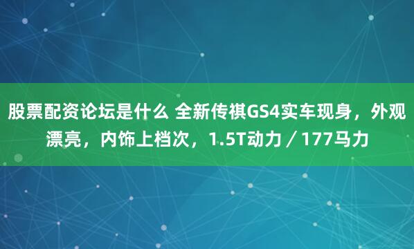 股票配资论坛是什么 全新传祺GS4实车现身，外观漂亮，内饰上档次，1.5T动力／177马力